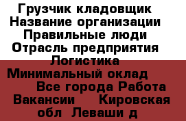 Грузчик-кладовщик › Название организации ­ Правильные люди › Отрасль предприятия ­ Логистика › Минимальный оклад ­ 30 000 - Все города Работа » Вакансии   . Кировская обл.,Леваши д.